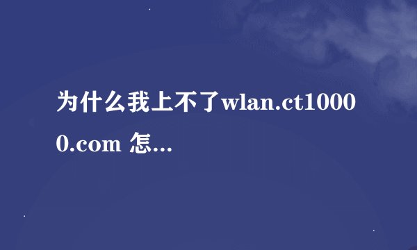 为什么我上不了wlan.ct10000.com 怎么试都没用