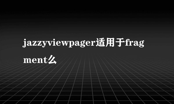 jazzyviewpager适用于fragment么