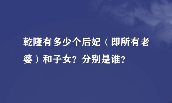 乾隆有多少个后妃（即所有老婆）和子女？分别是谁？