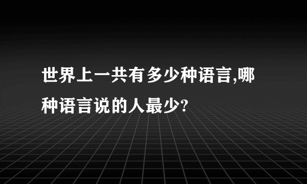 世界上一共有多少种语言,哪种语言说的人最少?