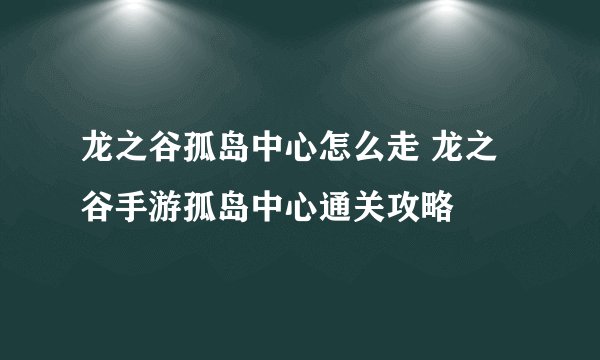 龙之谷孤岛中心怎么走 龙之谷手游孤岛中心通关攻略