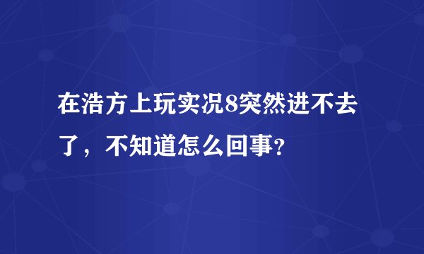 在浩方上玩实况8突然进不去了，不知道怎么回事？
