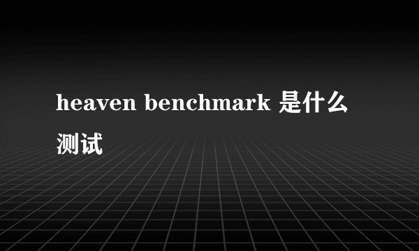 heaven benchmark 是什么测试
