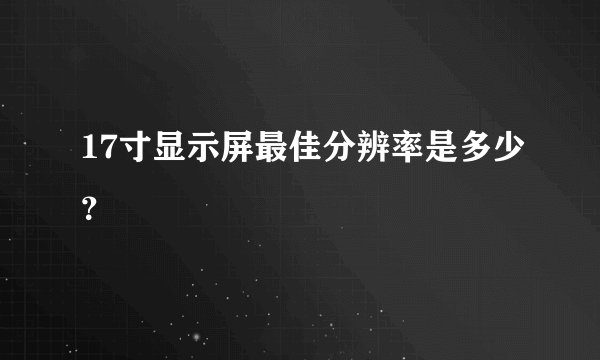 17寸显示屏最佳分辨率是多少？