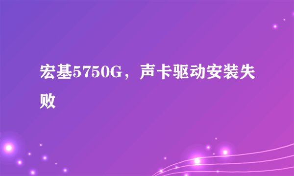 宏基5750G，声卡驱动安装失败