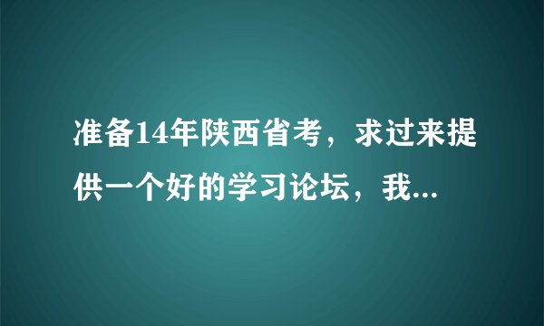 准备14年陕西省考，求过来提供一个好的学习论坛，我目前在看，考研论坛中的公务员模块，有人说QZNN太杂