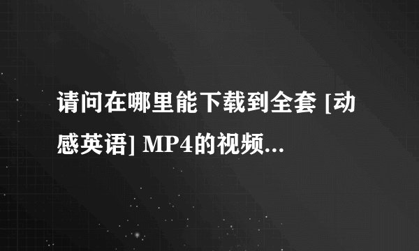 请问在哪里能下载到全套 [动感英语] MP4的视频文件。请给有效的链接。谢谢！！！