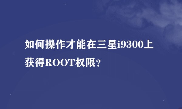 如何操作才能在三星i9300上获得ROOT权限？