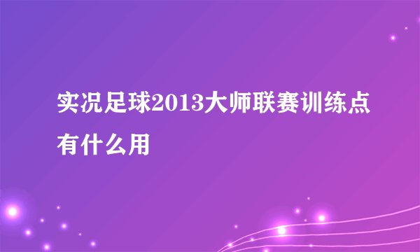 实况足球2013大师联赛训练点有什么用