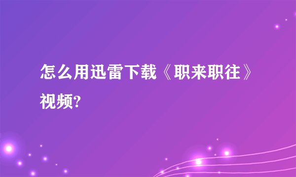 怎么用迅雷下载《职来职往》视频?