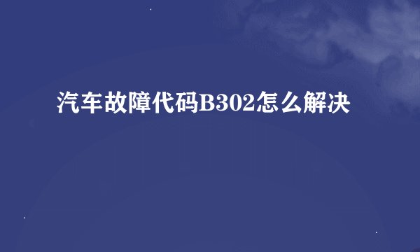 汽车故障代码B302怎么解决