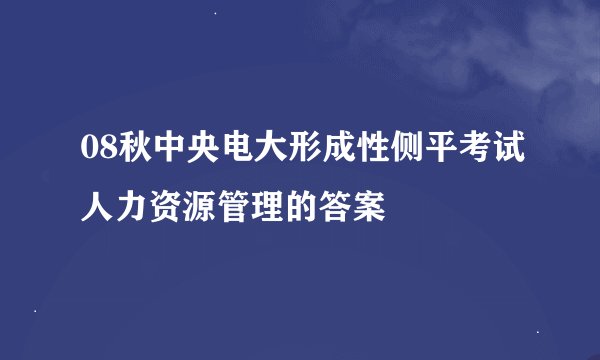 08秋中央电大形成性侧平考试人力资源管理的答案