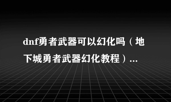 dnf勇者武器可以幻化吗（地下城勇者武器幻化教程）「详细介绍」