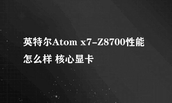英特尔Atom x7-Z8700性能怎么样 核心显卡