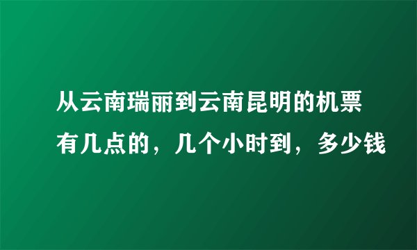 从云南瑞丽到云南昆明的机票有几点的，几个小时到，多少钱