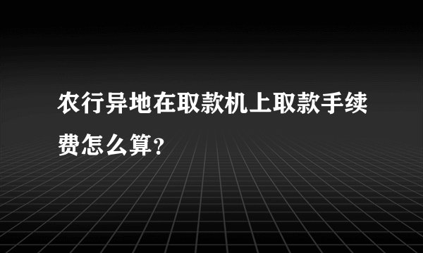 农行异地在取款机上取款手续费怎么算？