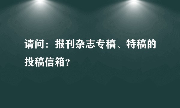 请问：报刊杂志专稿、特稿的投稿信箱？