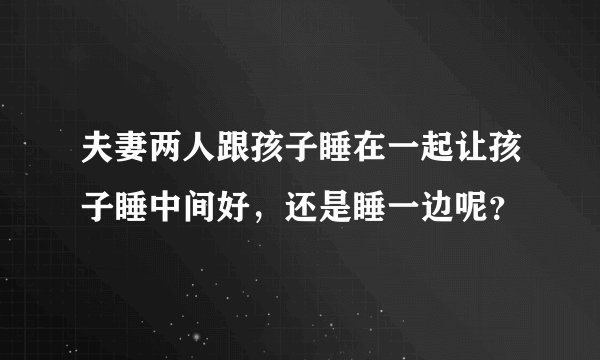 夫妻两人跟孩子睡在一起让孩子睡中间好，还是睡一边呢？