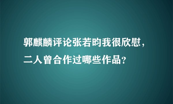 郭麒麟评论张若昀我很欣慰，二人曾合作过哪些作品？