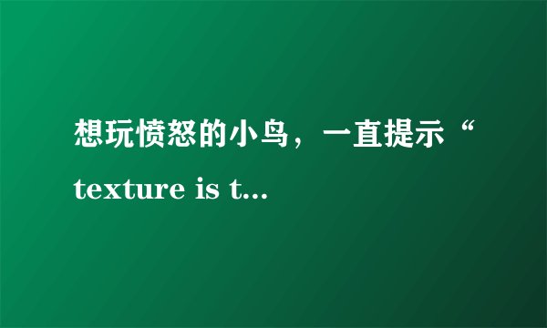 想玩愤怒的小鸟，一直提示“texture is too large”