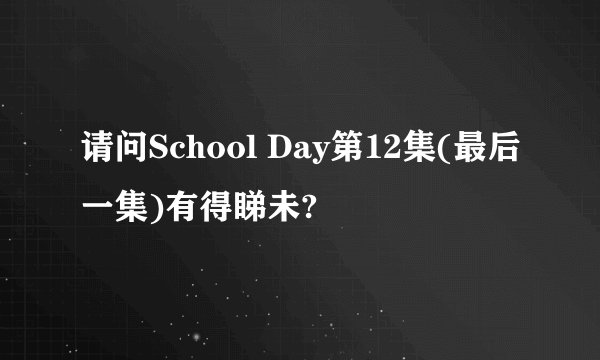 请问School Day第12集(最后一集)有得睇未?