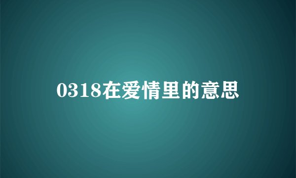 0318在爱情里的意思