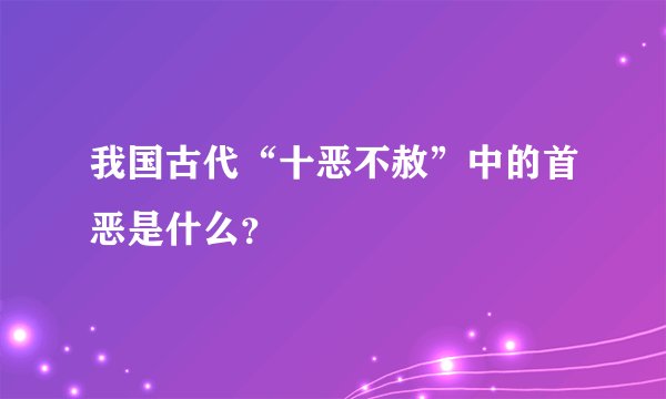 我国古代“十恶不赦”中的首恶是什么？