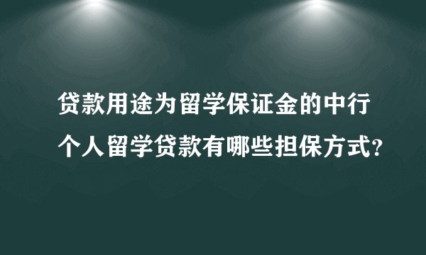 贷款用途为留学保证金的中行个人留学贷款有哪些担保方式？