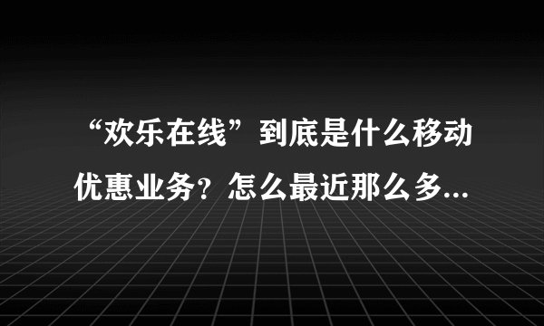 “欢乐在线”到底是什么移动优惠业务？怎么最近那么多人都开通了？拜托各位大神
