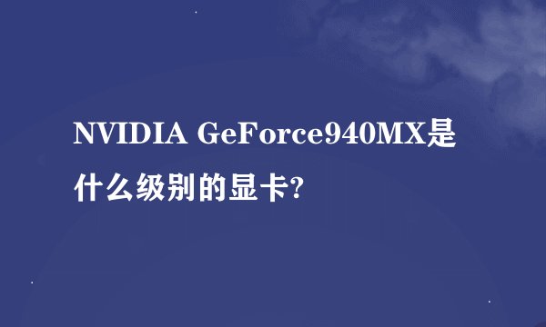 NVIDIA GeForce940MX是什么级别的显卡?