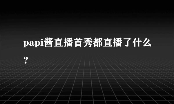 papi酱直播首秀都直播了什么？