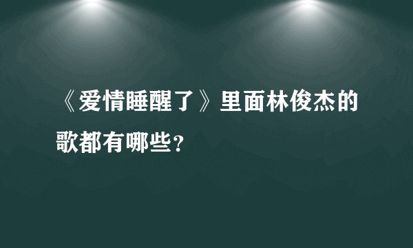 《爱情睡醒了》里面林俊杰的歌都有哪些？