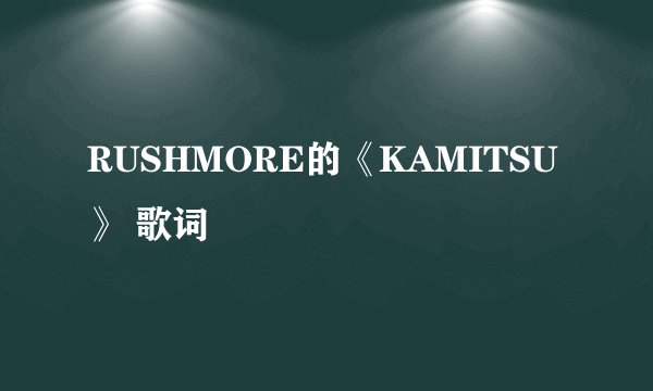 RUSHMORE的《KAMITSU》 歌词