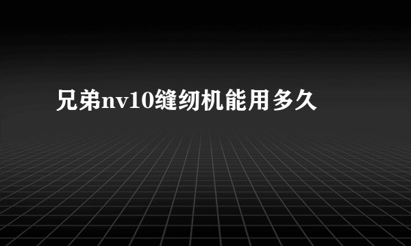 兄弟nv10缝纫机能用多久