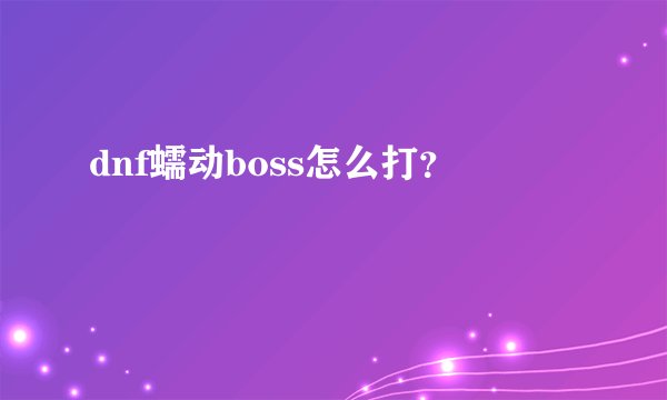 dnf蠕动boss怎么打？