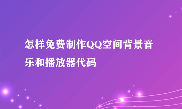 怎样免费制作QQ空间背景音乐和播放器代码