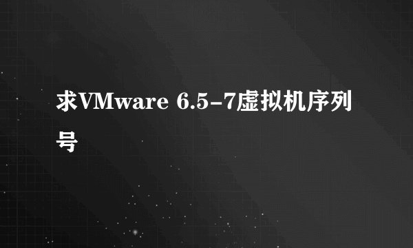 求VMware 6.5-7虚拟机序列号