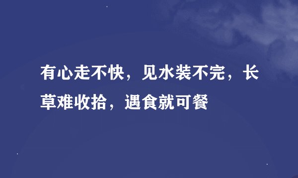 有心走不快，见水装不完，长草难收拾，遇食就可餐