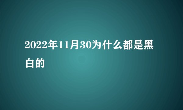 2022年11月30为什么都是黑白的