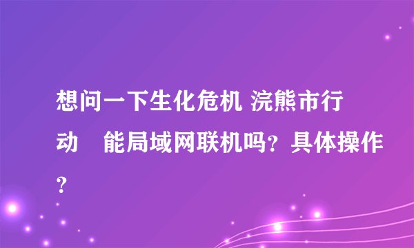 想问一下生化危机 浣熊市行动›能局域网联机吗？具体操作？