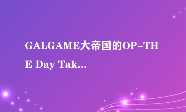 GALGAME大帝国的OP-THE Day Takeoff 谁能帮我翻译一下歌词 ~~