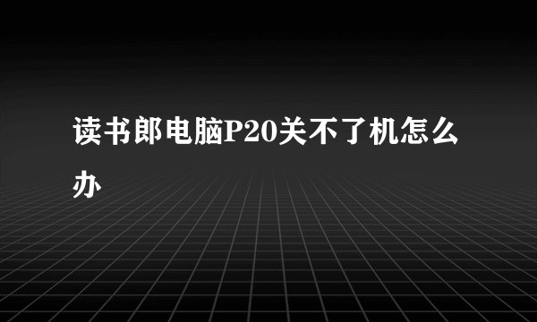 读书郎电脑P20关不了机怎么办