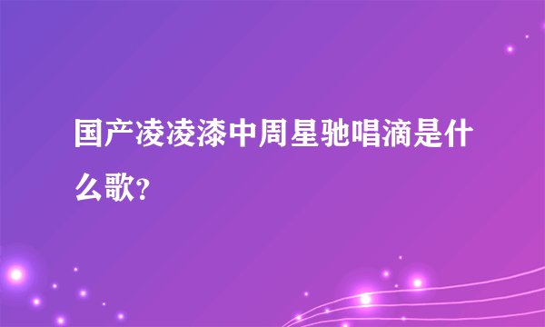 国产凌凌漆中周星驰唱滴是什么歌？