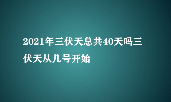 2021年三伏天总共40天吗三伏天从几号开始