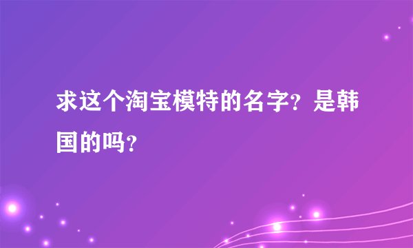 求这个淘宝模特的名字？是韩国的吗？