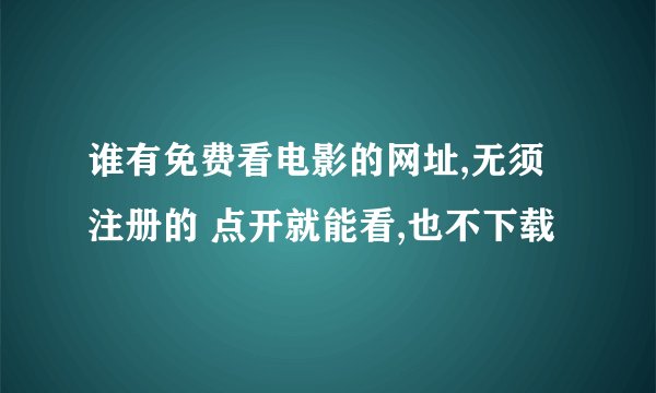 谁有免费看电影的网址,无须注册的 点开就能看,也不下载