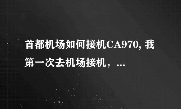 首都机场如何接机CA970, 我第一次去机场接机，不要笑话，请问如何去接机啊，在第几个接机室