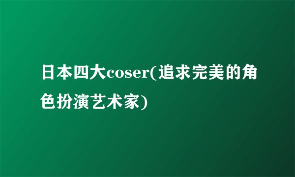 日本四大coser(追求完美的角色扮演艺术家)