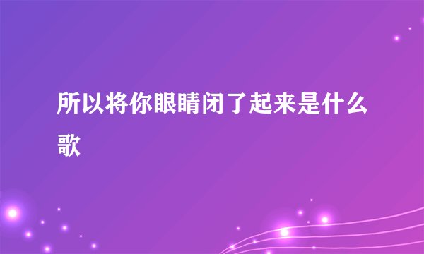 所以将你眼睛闭了起来是什么歌