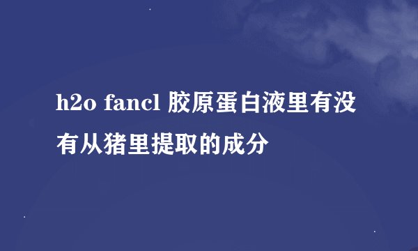 h2o fancl 胶原蛋白液里有没有从猪里提取的成分